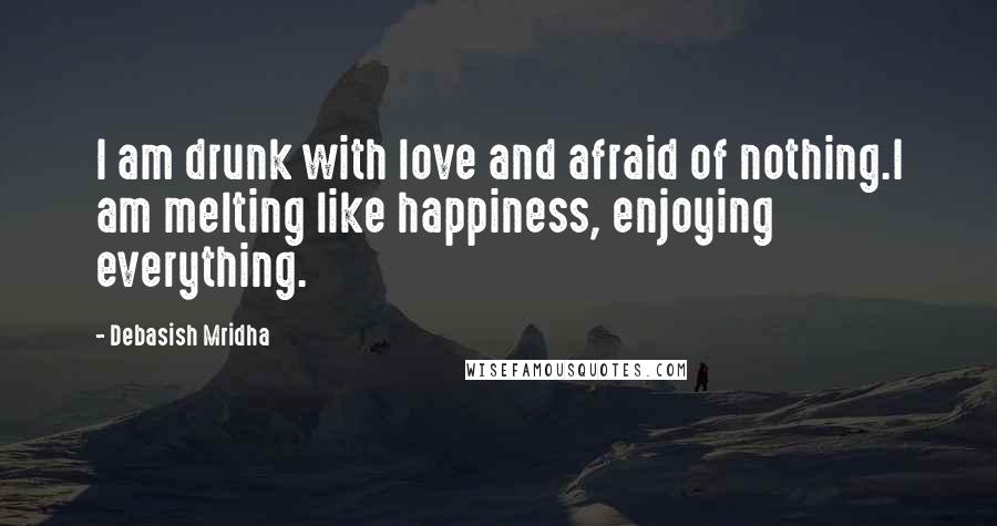 Debasish Mridha Quotes: I am drunk with love and afraid of nothing.I am melting like happiness, enjoying everything.