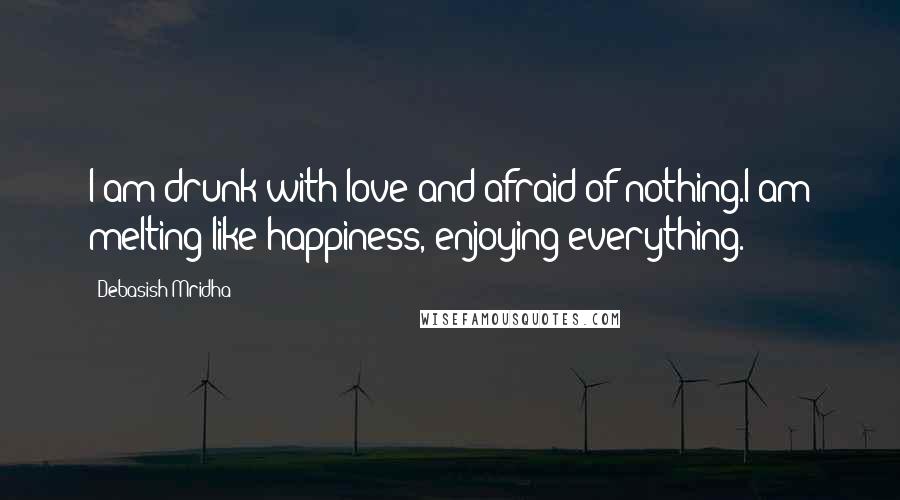 Debasish Mridha Quotes: I am drunk with love and afraid of nothing.I am melting like happiness, enjoying everything.