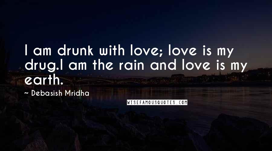 Debasish Mridha Quotes: I am drunk with love; love is my drug.I am the rain and love is my earth.