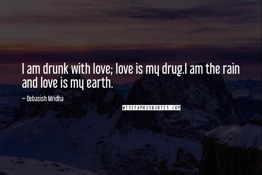 Debasish Mridha Quotes: I am drunk with love; love is my drug.I am the rain and love is my earth.