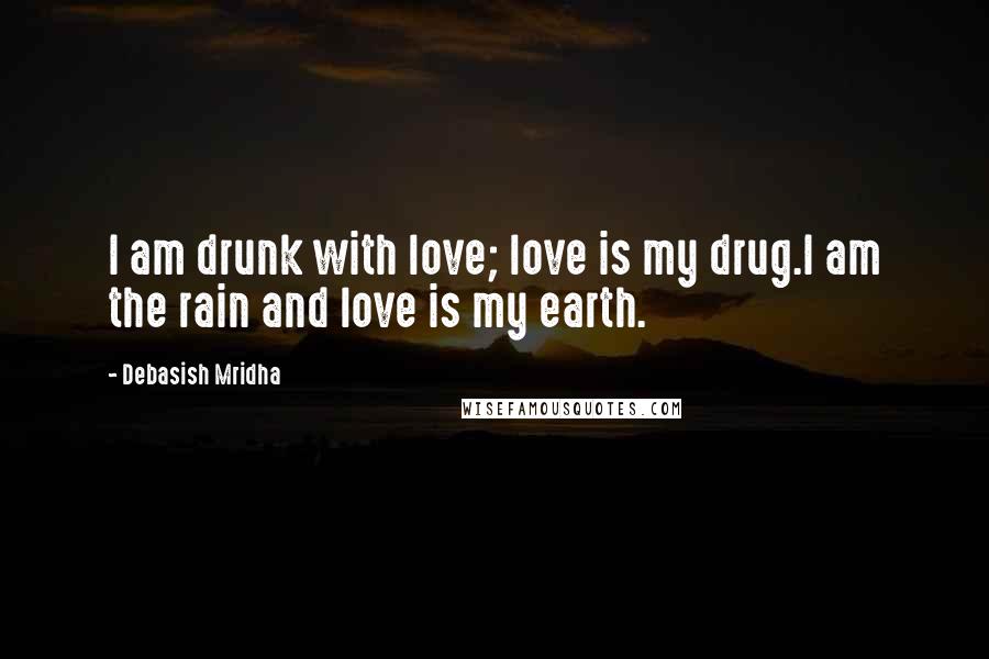 Debasish Mridha Quotes: I am drunk with love; love is my drug.I am the rain and love is my earth.