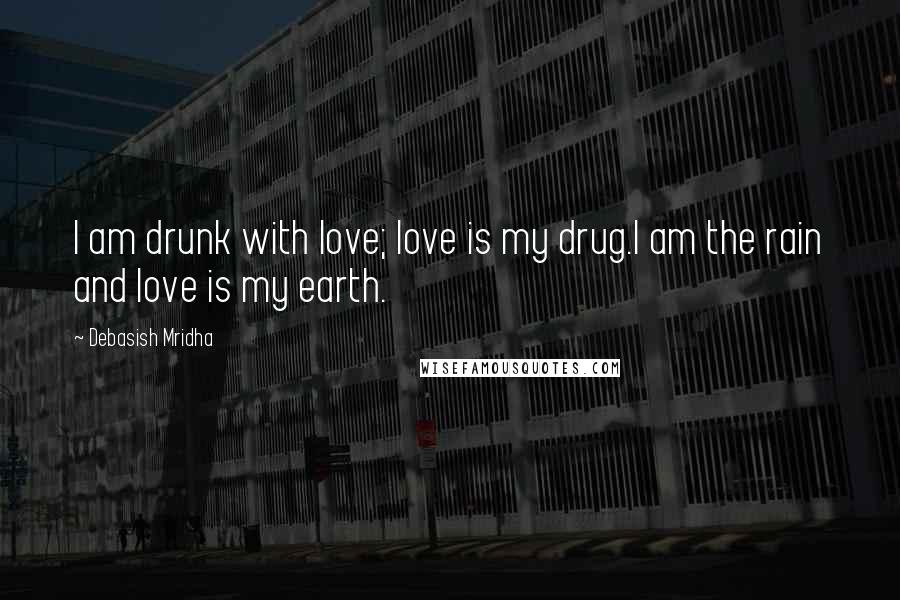 Debasish Mridha Quotes: I am drunk with love; love is my drug.I am the rain and love is my earth.