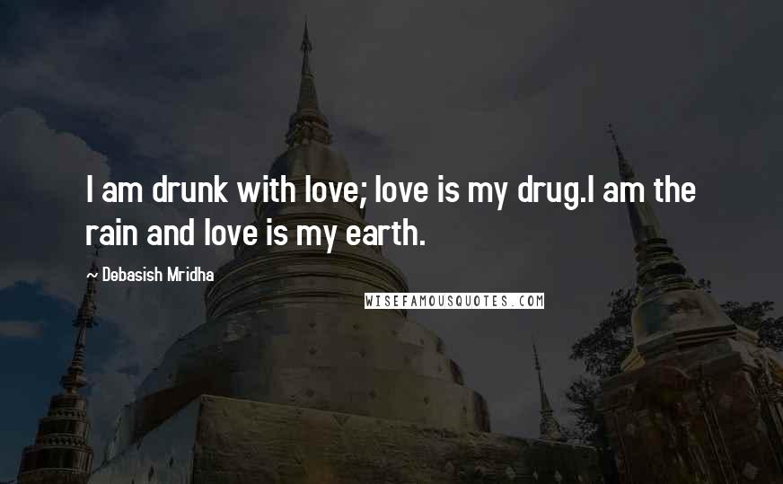 Debasish Mridha Quotes: I am drunk with love; love is my drug.I am the rain and love is my earth.