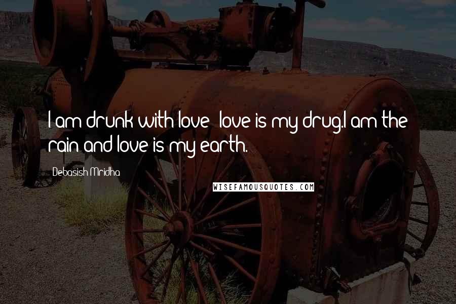 Debasish Mridha Quotes: I am drunk with love; love is my drug.I am the rain and love is my earth.