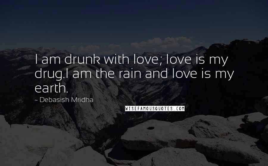 Debasish Mridha Quotes: I am drunk with love; love is my drug.I am the rain and love is my earth.