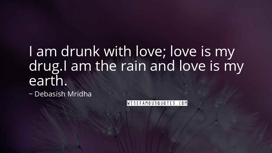 Debasish Mridha Quotes: I am drunk with love; love is my drug.I am the rain and love is my earth.