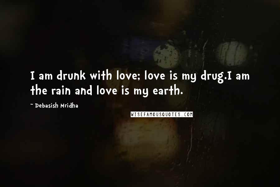 Debasish Mridha Quotes: I am drunk with love; love is my drug.I am the rain and love is my earth.