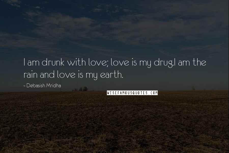 Debasish Mridha Quotes: I am drunk with love; love is my drug.I am the rain and love is my earth.