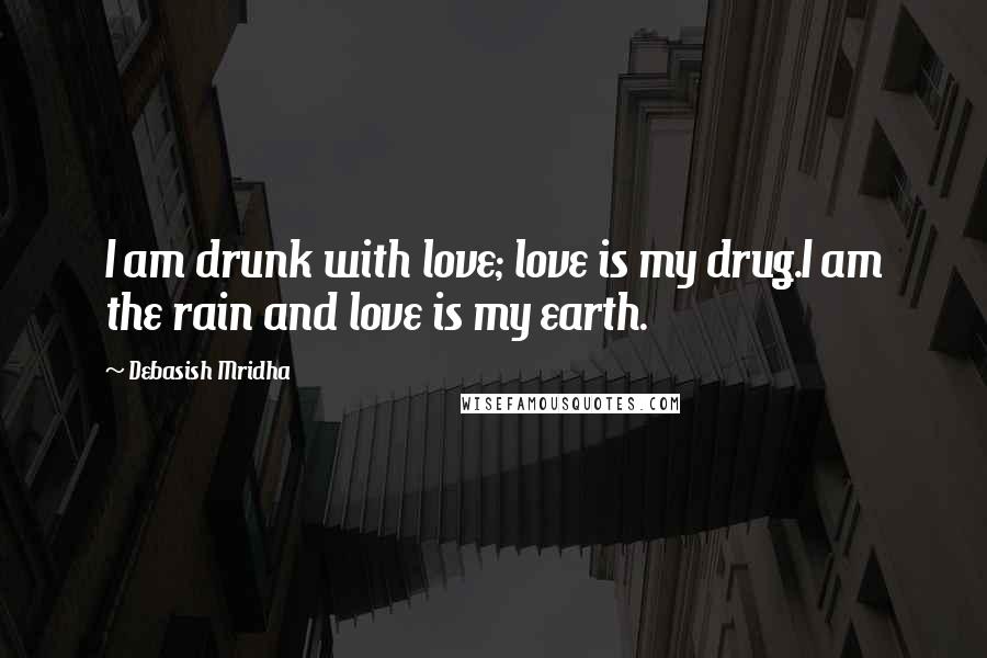 Debasish Mridha Quotes: I am drunk with love; love is my drug.I am the rain and love is my earth.