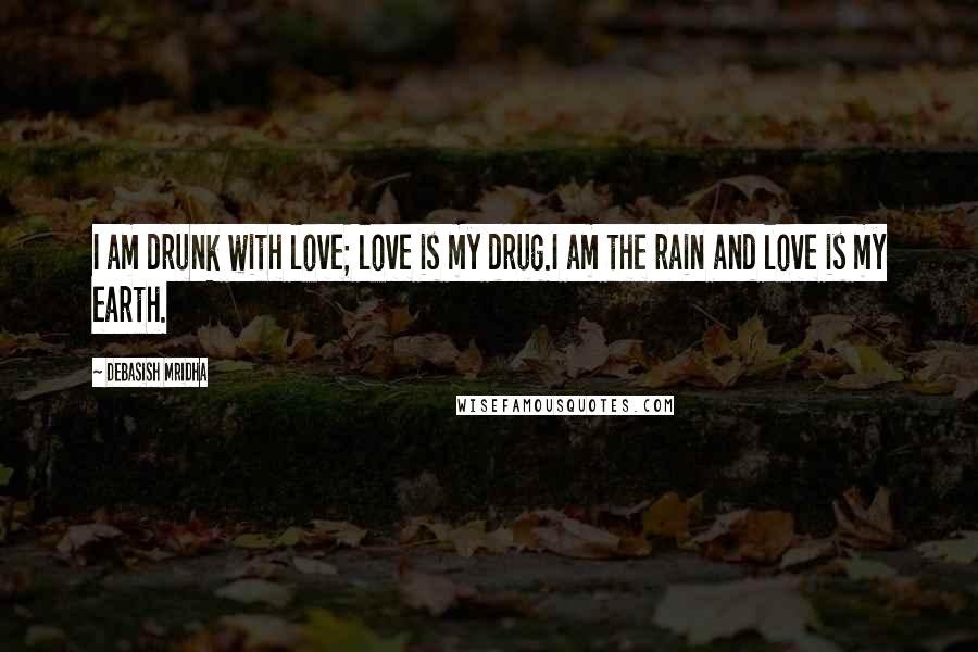 Debasish Mridha Quotes: I am drunk with love; love is my drug.I am the rain and love is my earth.