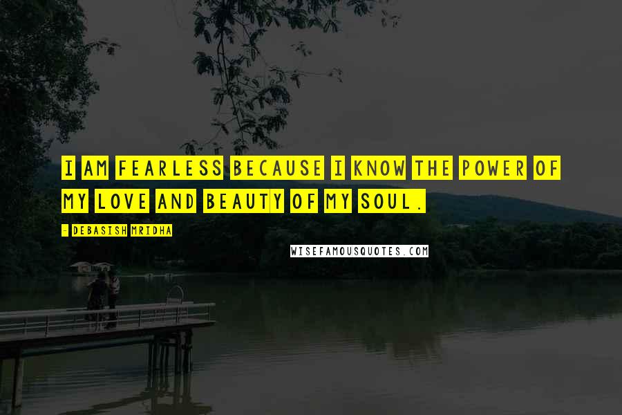 Debasish Mridha Quotes: I am fearless because I know the power of my love and beauty of my soul.