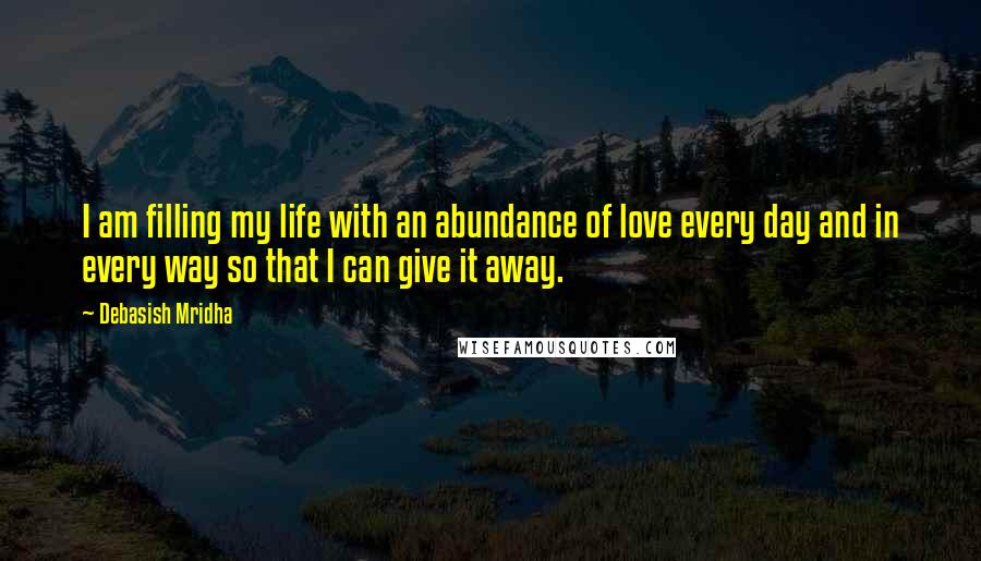 Debasish Mridha Quotes: I am filling my life with an abundance of love every day and in every way so that I can give it away.