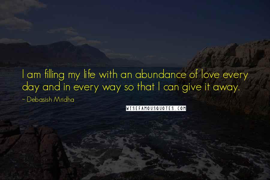 Debasish Mridha Quotes: I am filling my life with an abundance of love every day and in every way so that I can give it away.