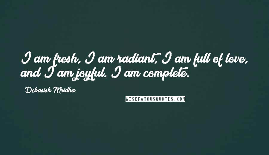 Debasish Mridha Quotes: I am fresh, I am radiant, I am full of love, and I am joyful. I am complete.