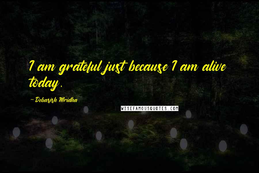 Debasish Mridha Quotes: I am grateful just because I am alive today.