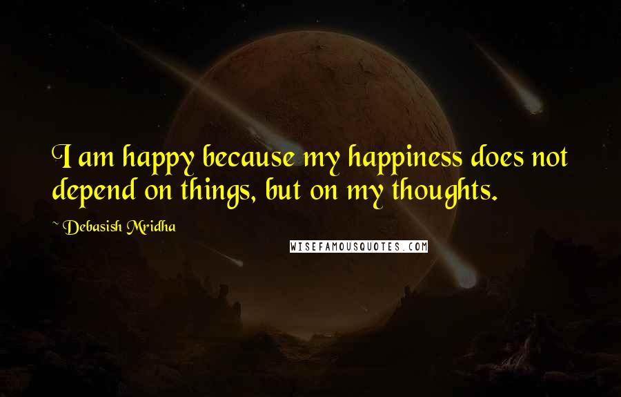 Debasish Mridha Quotes: I am happy because my happiness does not depend on things, but on my thoughts.