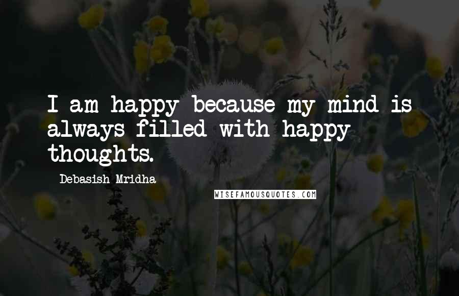 Debasish Mridha Quotes: I am happy because my mind is always filled with happy thoughts.