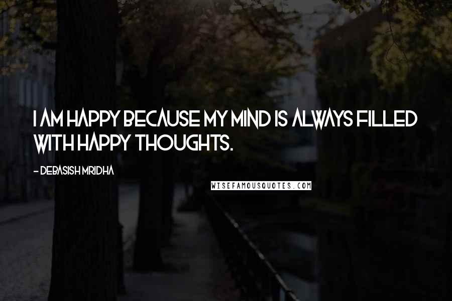 Debasish Mridha Quotes: I am happy because my mind is always filled with happy thoughts.