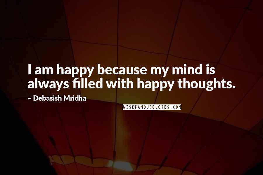 Debasish Mridha Quotes: I am happy because my mind is always filled with happy thoughts.