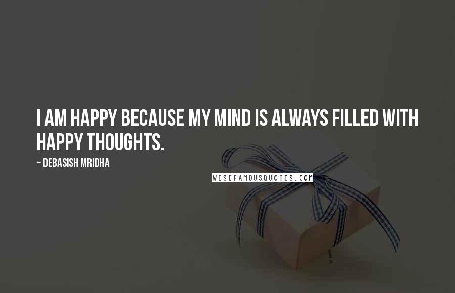 Debasish Mridha Quotes: I am happy because my mind is always filled with happy thoughts.