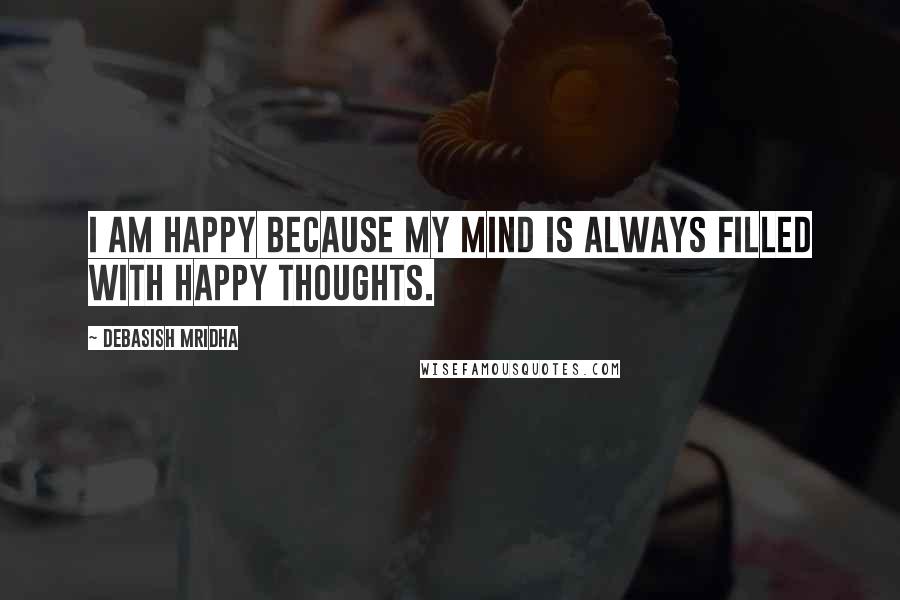 Debasish Mridha Quotes: I am happy because my mind is always filled with happy thoughts.