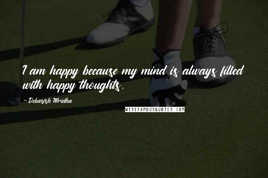 Debasish Mridha Quotes: I am happy because my mind is always filled with happy thoughts.