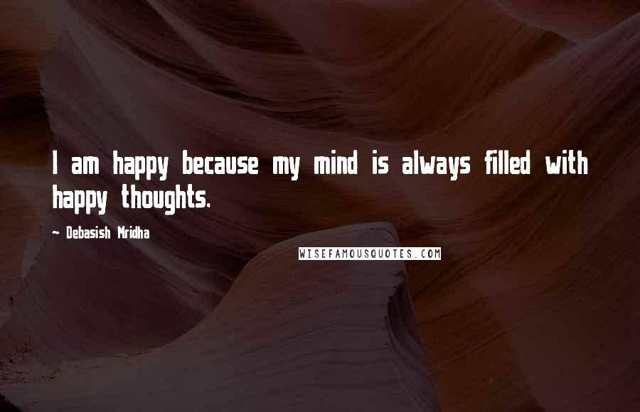 Debasish Mridha Quotes: I am happy because my mind is always filled with happy thoughts.