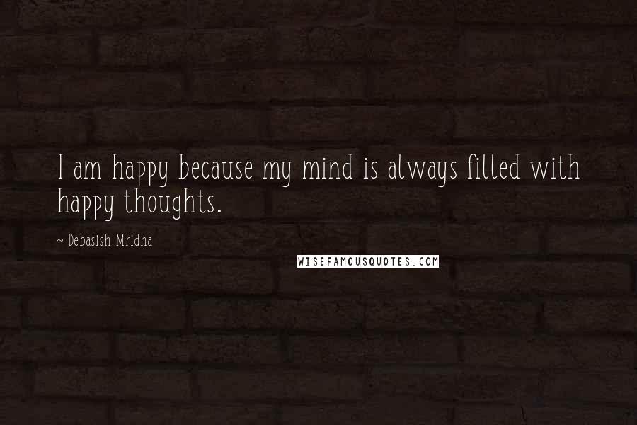 Debasish Mridha Quotes: I am happy because my mind is always filled with happy thoughts.