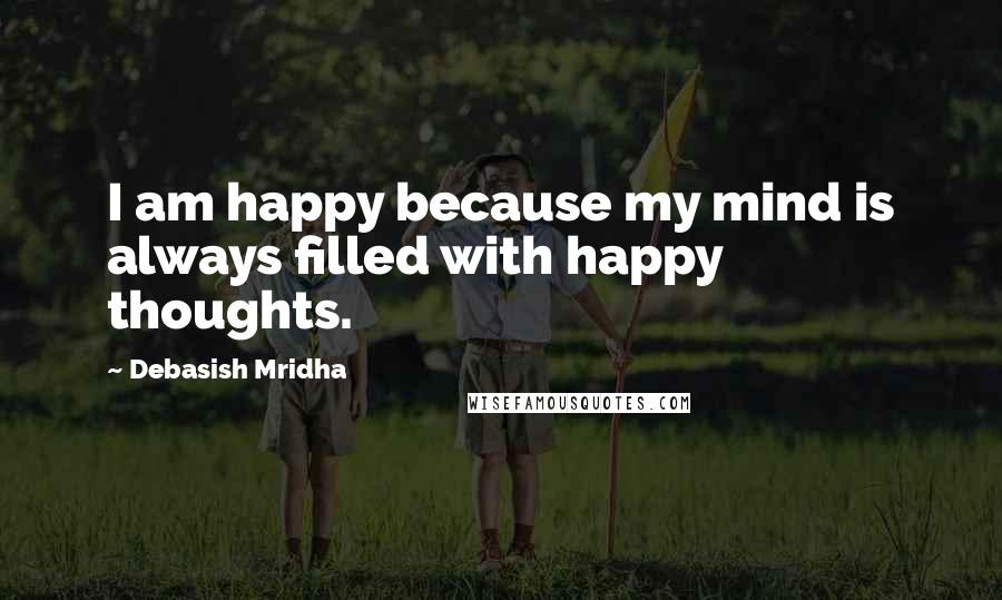 Debasish Mridha Quotes: I am happy because my mind is always filled with happy thoughts.