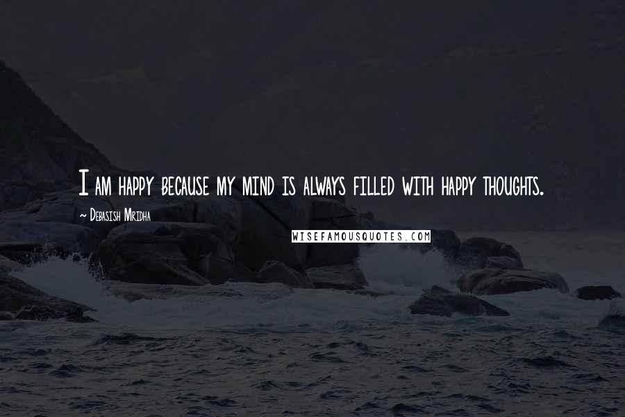 Debasish Mridha Quotes: I am happy because my mind is always filled with happy thoughts.