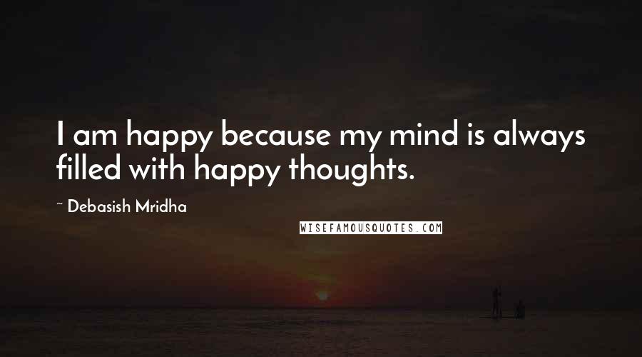 Debasish Mridha Quotes: I am happy because my mind is always filled with happy thoughts.