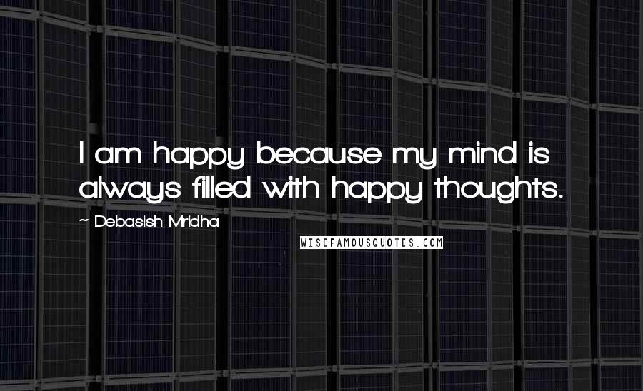 Debasish Mridha Quotes: I am happy because my mind is always filled with happy thoughts.