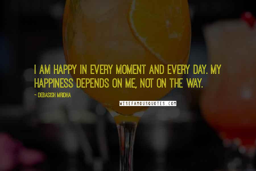 Debasish Mridha Quotes: I am happy in every moment and every day. My happiness depends on me, not on the way.