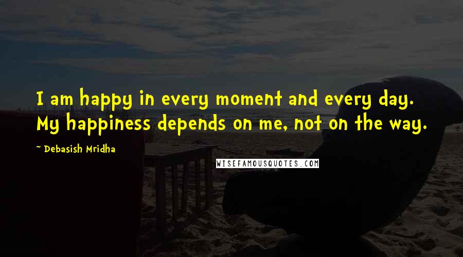 Debasish Mridha Quotes: I am happy in every moment and every day. My happiness depends on me, not on the way.