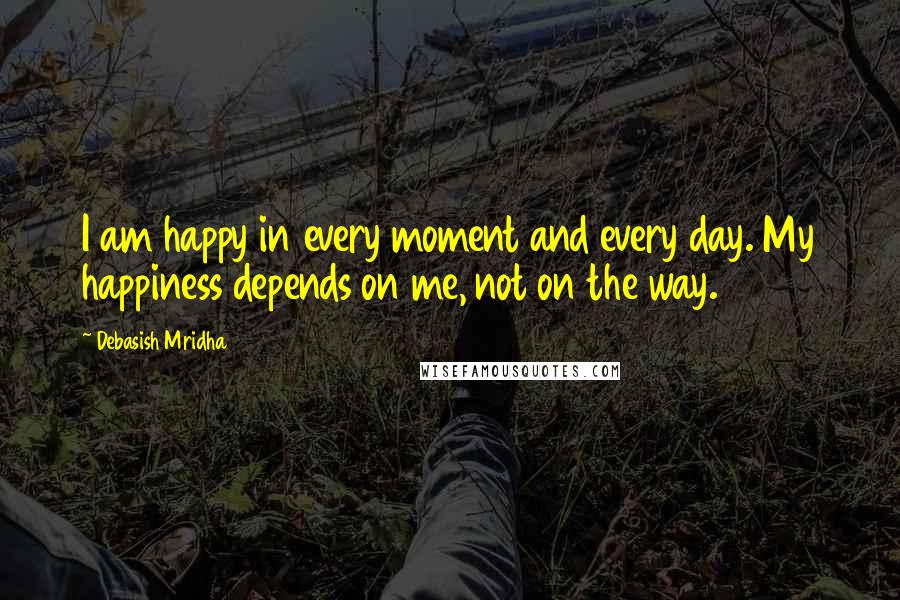 Debasish Mridha Quotes: I am happy in every moment and every day. My happiness depends on me, not on the way.