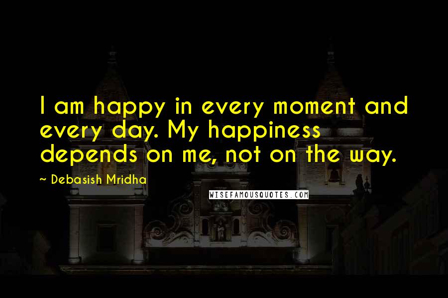 Debasish Mridha Quotes: I am happy in every moment and every day. My happiness depends on me, not on the way.