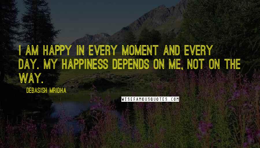 Debasish Mridha Quotes: I am happy in every moment and every day. My happiness depends on me, not on the way.