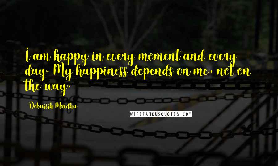 Debasish Mridha Quotes: I am happy in every moment and every day. My happiness depends on me, not on the way.