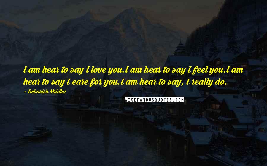 Debasish Mridha Quotes: I am hear to say I love you.I am hear to say I feel you.I am hear to say I care for you.I am hear to say, I really do.