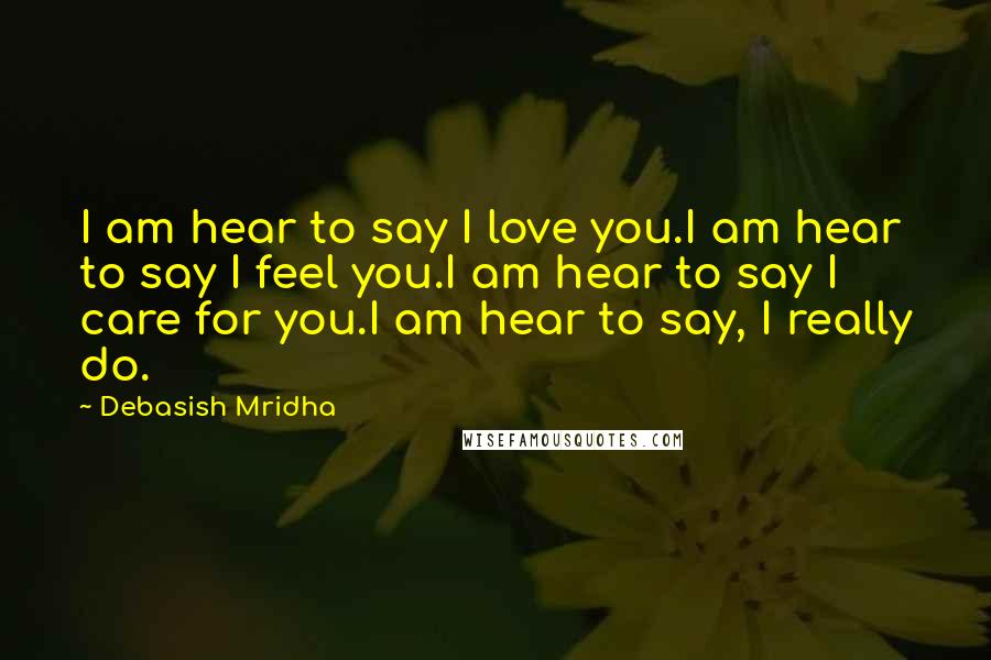 Debasish Mridha Quotes: I am hear to say I love you.I am hear to say I feel you.I am hear to say I care for you.I am hear to say, I really do.