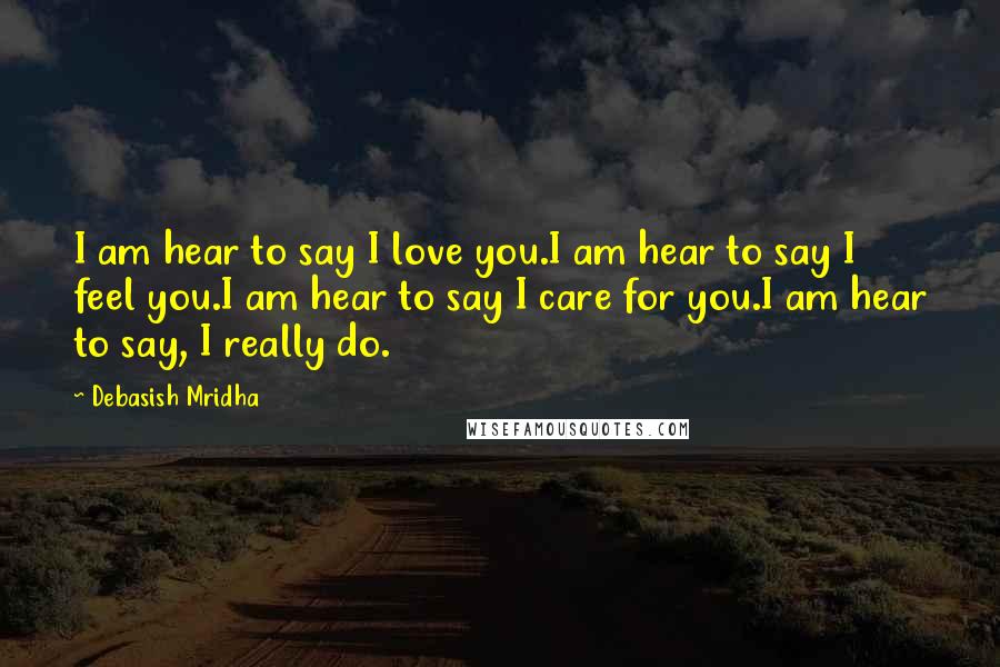 Debasish Mridha Quotes: I am hear to say I love you.I am hear to say I feel you.I am hear to say I care for you.I am hear to say, I really do.