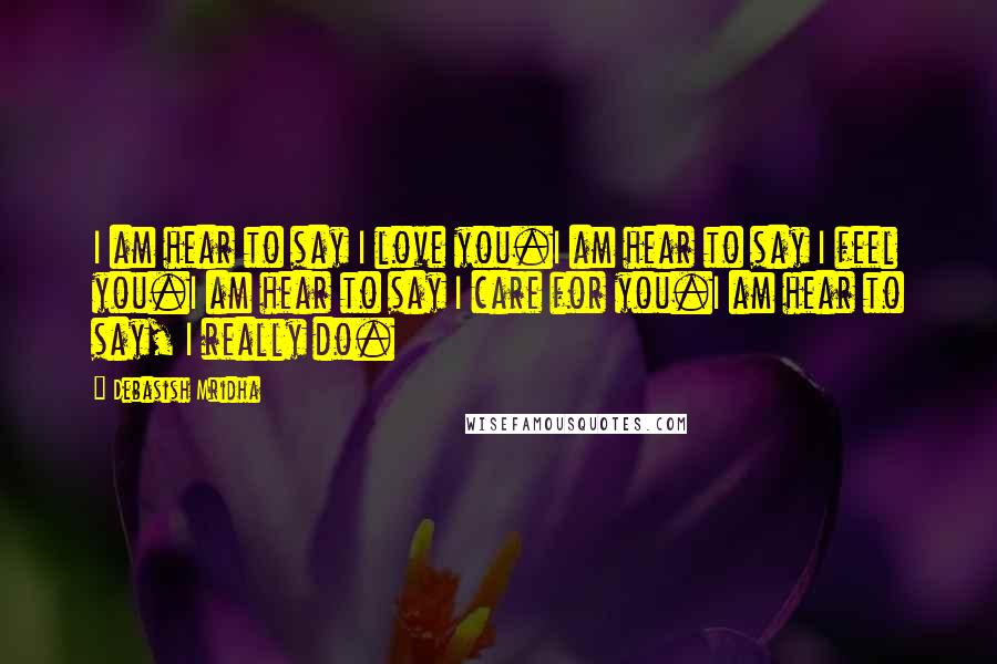 Debasish Mridha Quotes: I am hear to say I love you.I am hear to say I feel you.I am hear to say I care for you.I am hear to say, I really do.