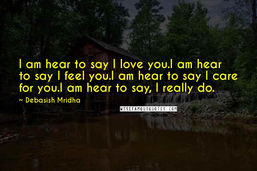 Debasish Mridha Quotes: I am hear to say I love you.I am hear to say I feel you.I am hear to say I care for you.I am hear to say, I really do.