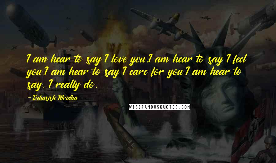 Debasish Mridha Quotes: I am hear to say I love you.I am hear to say I feel you.I am hear to say I care for you.I am hear to say, I really do.