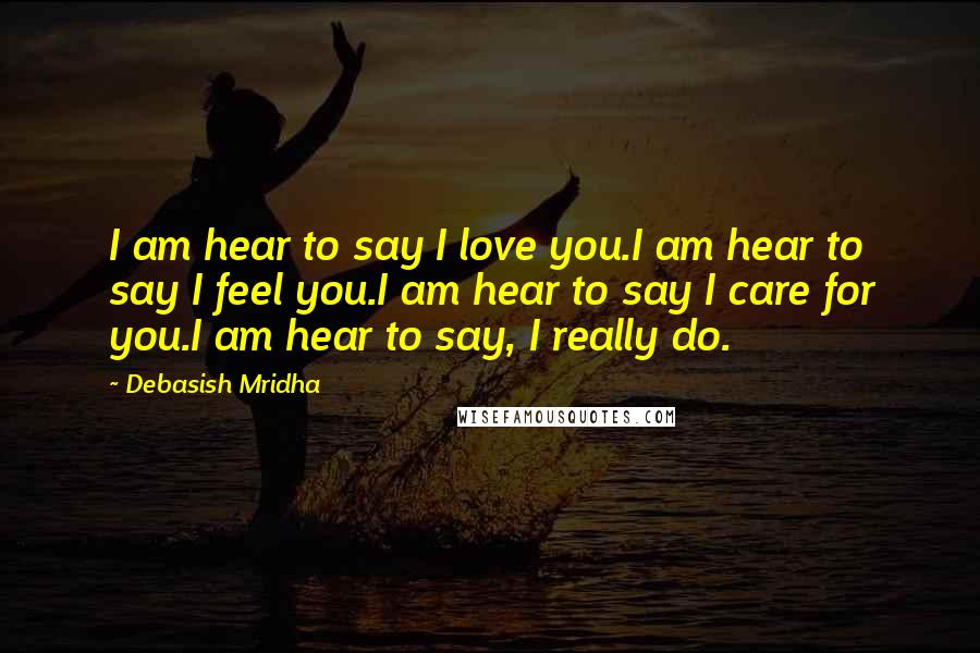 Debasish Mridha Quotes: I am hear to say I love you.I am hear to say I feel you.I am hear to say I care for you.I am hear to say, I really do.