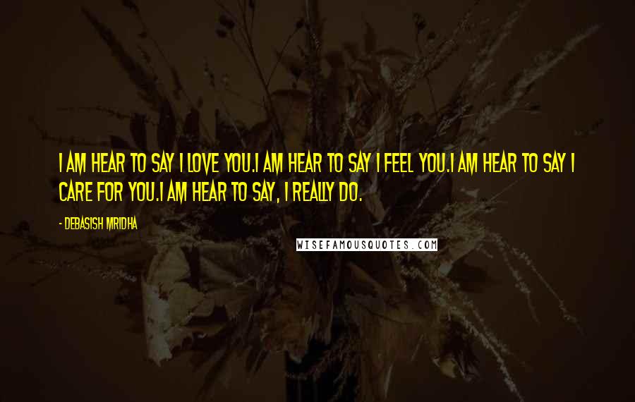 Debasish Mridha Quotes: I am hear to say I love you.I am hear to say I feel you.I am hear to say I care for you.I am hear to say, I really do.