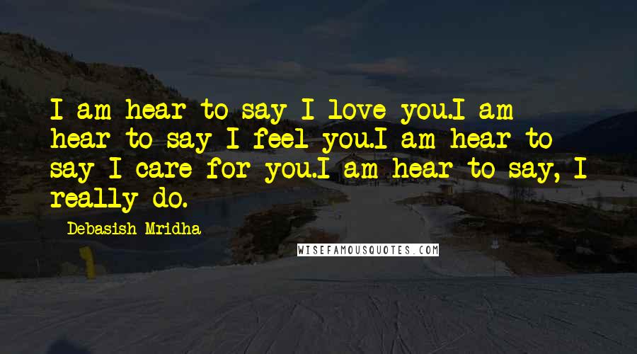 Debasish Mridha Quotes: I am hear to say I love you.I am hear to say I feel you.I am hear to say I care for you.I am hear to say, I really do.