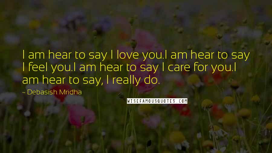 Debasish Mridha Quotes: I am hear to say I love you.I am hear to say I feel you.I am hear to say I care for you.I am hear to say, I really do.