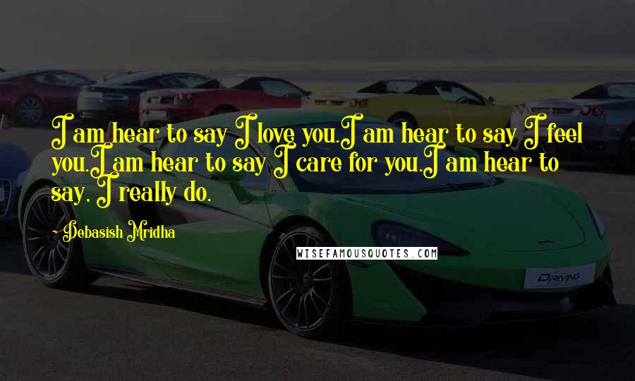 Debasish Mridha Quotes: I am hear to say I love you.I am hear to say I feel you.I am hear to say I care for you.I am hear to say, I really do.