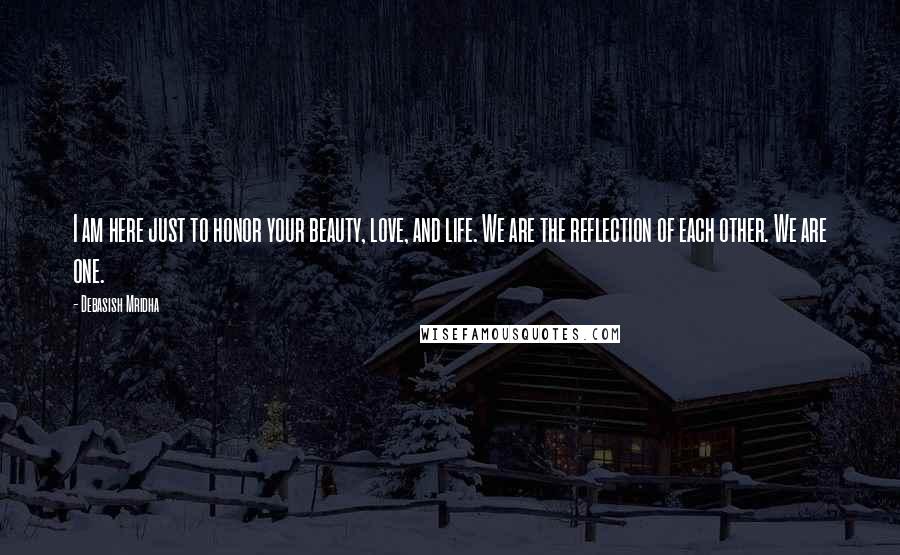 Debasish Mridha Quotes: I am here just to honor your beauty, love, and life. We are the reflection of each other. We are one.
